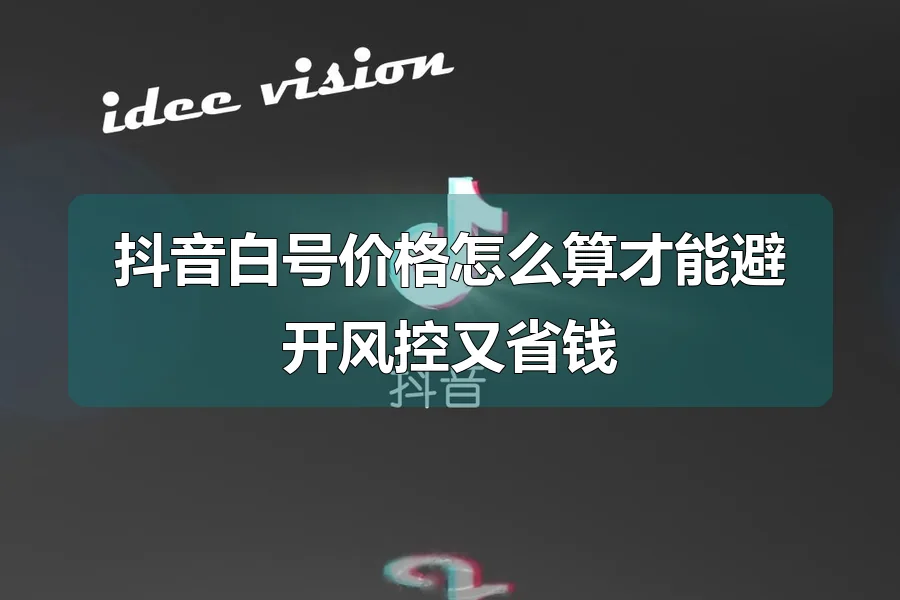 抖音白号价格怎么算才能避开风控又省钱